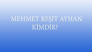  MEHMET REŞİT AYHAN KİMDİR? 