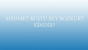  MEHMET RÜŞTÜ BEY BOZKURT KİMDİR?