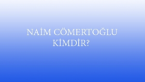 NAİM CÖMERTOĞLU KİMDİR? 