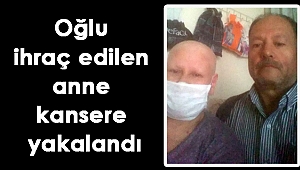 Oğlu ihraç edilen anne kansere yakalandı