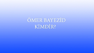  ÖMER BAYEZİD KİMDİR? 