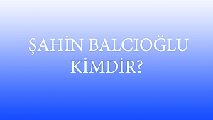  ŞAHİN BALCIOĞLU KİMDİR?