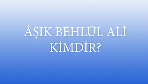 ÂŞIK BEHLÜL ALİ KİMDİR?