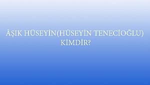 ÂŞIK HÜSEYİN(HÜSEYİN TENECİOĞLU) KİMDİR?