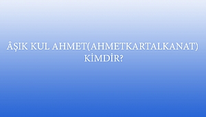 ÂŞIK KUL AHMET(AHMETKARTALKANAT) KİMDİR?