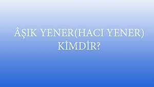 ÂŞIK YENER(HACI YENER) KİMDİR?