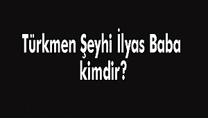 Türkmen Şeyhi İlyas Baba kimdir?