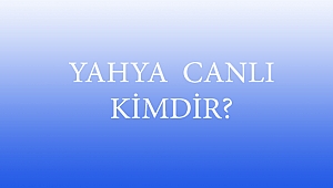 YAHYA CANLI KİMDİR?