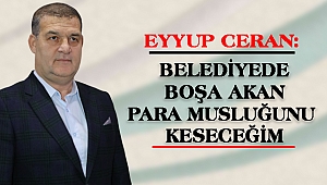 EYYUP CERAN: BELEDİYEDE BOŞA AKAN PARA MUSLUĞUNU KESECEĞİM!