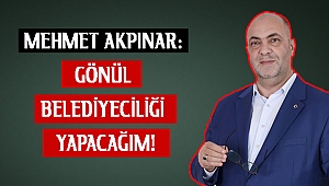 MEHMET AKPINAR: GÖNÜL BELEDİYECİLİĞİ YAPACAĞIM!