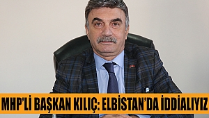 MHP’Lİ BAŞKAN KILIÇ: ELBİSTAN’DA İDDİALIYIZ