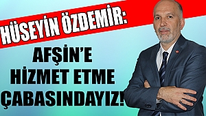 ÖZDEMİR: AFŞİN’E HİZMET ETME ÇABASINDAYIZ!