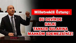 ÖZTUNÇ: BU DEVİRDE HALKI TANKER SULARINA MAHKÛM EDEMEZSİNİZ!