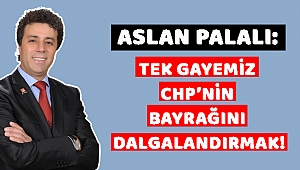 PALALI: TEK GAYEMİZ CHP’NİN BAYRAĞINI DALGALANDIRMAK!