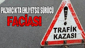 Pazarcık’ta Ehliyetsiz Sürücü Faciası