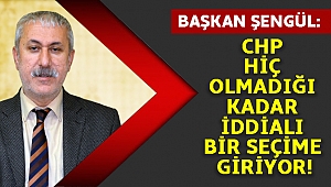 ŞENGÜL: CHP HİÇ OLMADIĞI KADAR İDDİALI BİR SEÇİME GİRİYOR!