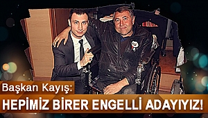 BAŞKAN KAYIŞ: HEPİMİZ BİRER ENGELLİ ADAYIYIZ!