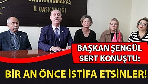 BAŞKAN ŞENGÜL SERT KONUŞTU: BİR AN ÖNCE İSTİFA ETSİNLER!