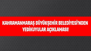KAHRAMANMARAŞ BÜYÜKŞEHİR BELEDİYESİ’NDEN YEDİKUYULAR AÇIKLAMASI!