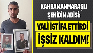 KAHRAMANMARAŞLI ŞEHİDİN ABİSİ: VALİ İSTİFA ETTİRDİ İŞSİZ KALDIM!