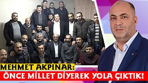 MEHMET AKPINAR: ÖNCE MİLLET DİYEREK YOLA ÇIKTIK!