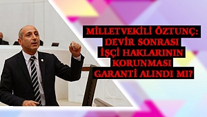 MİLLETVEKİLİ ÖZTUNÇ: DEVİR SONRASI İŞÇİ HAKLARININ KORUNMASI GARANTİ ALINDI MI?