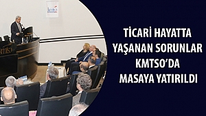 TİCARİ HAYATTA YAŞANAN SORUNLAR KMTSO’DA MASAYA YATIRILDI
