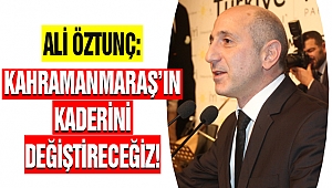 Ali Öztunç: Kahramanmaraş’ın Kaderini Değiştireceğiz!