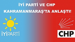 İYİ Parti ve CHP Kahramanmaraş ta anlaştı
