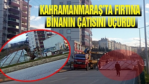 KAHRAMANMARAŞ’TA FIRTINA BİNANIN ÇATISINI UÇURDU