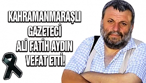 Kahramanmaraşlı Gazeteci Ali Fatih Aydın vefat etti