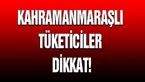 KAHRAMANMARAŞLI TÜKETİCİLER DİKKAT