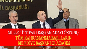 ÖZTUNÇ BÜTÜN KAHRAMANMARAŞLILARIN BAŞKANI OLACAĞIM