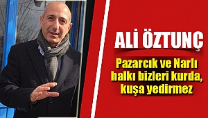 Ali Öztunç; “Pazarcık ve Narlı halkı bizleri kurda, kuşa yedirmez”