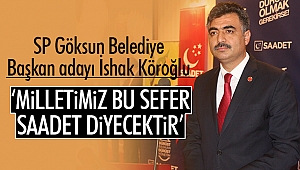 İshak Köroğlu; ‘Milletimiz bu sefer saadet diyecektir’