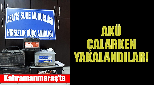 Kahramanmaraş'ta akü çalarken yakalandılar!