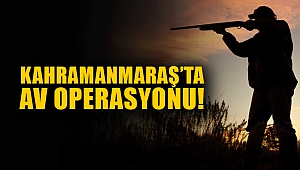 Kahramanmaraş’ta av operasyonu!