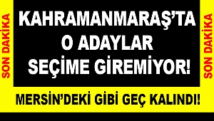 Kahramanmaraş’ta o adaylar seçime giremiyor