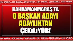 Kahramanmaraş’ta o başkan adayı adaylıktan çekiliyor!