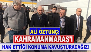 Öztunç: Kahramanmaraş’ı hak ettiği konuma kavuşturacağız!