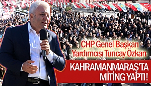 CHP Genel Başkan Yardımcısı Tuncay Özkan Kahramanmaraş'ta miting yaptı!