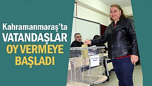Kahramanmaraş’ta vatandaşlar oy vermeye başladı!