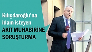 Kılıçdaroğlu’na idam isteyen Akit Muhabirine Soruşturma