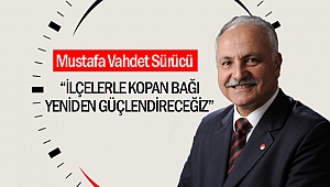 Mustafa Vahdet Sürücü; “İlçelerle Kopan Bağı Yeniden Güçlendireceğiz”