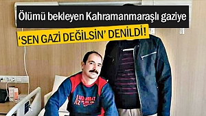 Ölümü bekleyen Kahramanmaraşlı gaziye ‘Sen Gazi Değilsin’ Denildi!
