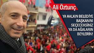 Öztunç: “Ya halkın belediye başkanını seçeceksiniz ya da ağaların beylerin!..”