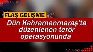 Dün Kahramanmaraş’ta düzenlenen terör operasyonunda flaş gelişme!