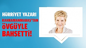 Hürriyet yazarı Kahramanmaraş’tan övgüyle bahsetti!