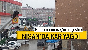 Kahramanmaraş’ın o ilçesine Nisan’da kar yağdı