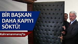 Kahramanmaraş’ta bir başkan daha kapıyı söktü!